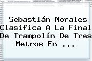 <b>Sebastián Morales</b> Clasifica A La Final De Trampolín De Tres Metros En ...
