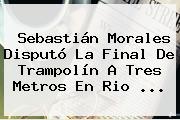 <b>Sebastián Morales</b> Disputó La Final De Trampolín A Tres Metros En Rio ...