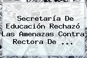 <b>Secretaría De Educación</b> Rechazó Las Amenazas Contra Rectora De ...