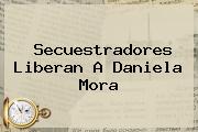 Secuestradores Liberan A <b>Daniela Mora</b>