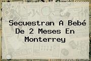 Secuestran A Bebé De 2 Meses En <b>Monterrey</b>
