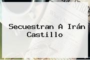 Secuestran A <b>Irán Castillo</b>