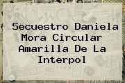 Secuestro <b>Daniela Mora</b> Circular Amarilla De La Interpol