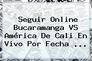 Seguir Online <b>Bucaramanga VS América</b> De Cali En Vivo Por Fecha ...