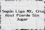 Según <b>Liga MX</b>, Cruz Azul Pierde Sin Jugar