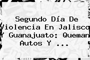 Segundo Día De Violencia En <b>Jalisco</b> Y Guanajuato: Queman Autos Y <b>...</b>
