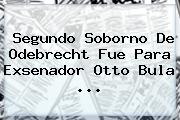 Segundo Soborno De <b>Odebrecht</b> Fue Para Exsenador Otto Bula ...