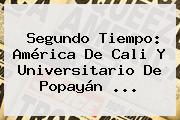 Segundo Tiempo: <b>América De Cali</b> Y Universitario De Popayán ...