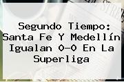 Segundo Tiempo: <b>Santa Fe</b> Y <b>Medellín</b> Igualan 0-0 En La Superliga