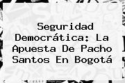 Seguridad Democrática: La Apuesta De Pacho Santos En <b>Bogotá</b>