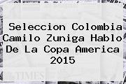 Seleccion Colombia Camilo Zuniga Hablo De La <b>Copa America 2015</b>