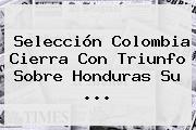 Selección <b>Colombia</b> Cierra Con Triunfo Sobre <b>Honduras</b> Su ...