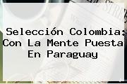 Selección <b>Colombia</b>: Con La Mente Puesta En <b>Paraguay</b>