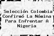 Selección <b>Colombia</b> Confirmó La Nómina Para Enfrentar A <b>Nigeria</b>