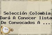 <b>Selección Colombia</b> Dará A Conocer <b>lista De Convocados</b> A ...