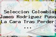 Seleccion <b>Colombia</b> James Rodriguez Puso La Cara Tras Perder <b>...</b>