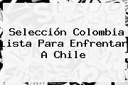 <b>Selección Colombia</b> Lista Para Enfrentar A Chile