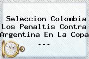 <b>Seleccion Colombia</b> Los Penaltis Contra Argentina En La Copa <b>...</b>