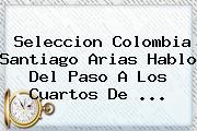 Seleccion Colombia <b>Santiago Arias</b> Hablo Del Paso A Los Cuartos De <b>...</b>