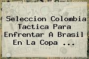 Seleccion <b>Colombia</b> Tactica Para Enfrentar A Brasil En La Copa <b>...</b>