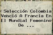 Selección Colombia Venció A Francia En El <b>Mundial Femenino</b> De <b>...</b>