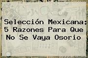 Selección Mexicana: 5 Razones Para Que No Se Vaya <b>Osorio</b>