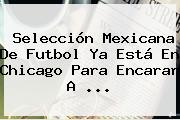 <b>Selección Mexicana</b> De Futbol Ya Está En Chicago Para Encarar A ...
