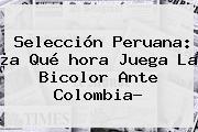 Selección Peruana: ¿a Qué <b>hora Juega</b> La Bicolor Ante <b>Colombia</b>?