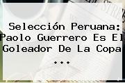 Selección Peruana: <b>Paolo Guerrero</b> Es El Goleador De La Copa <b>...</b>