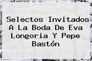 Selectos Invitados A La Boda De <b>Eva Longoria Y Pepe Bastón</b>