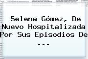 Selena Gómez, De Nuevo Hospitalizada Por Sus Episodios De ...