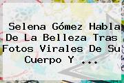 <b>Selena Gómez</b> Habla De La Belleza Tras Fotos Virales De Su Cuerpo Y ...