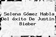 <b>Selena</b> Gómez Habla Del éxito De Justin Bieber