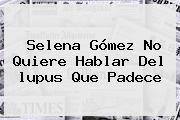 Selena Gómez No Quiere Hablar Del <b>lupus</b> Que Padece