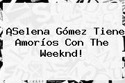 ¡<b>Selena Gómez</b> Tiene Amoríos Con The Weeknd!