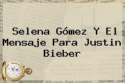 Selena Gómez Y El Mensaje Para <b>Justin Bieber</b>