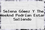 <b>Selena Gómez</b> Y The Weeknd Podrían Estar Saliendo