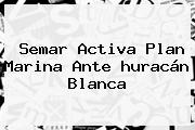 Semar Activa Plan Marina Ante <b>huracán Blanca</b>