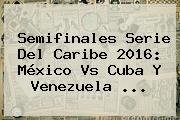 Semifinales <b>Serie Del Caribe 2016</b>: <b>México Vs Cuba</b> Y Venezuela <b>...</b>