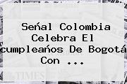 Señal Colombia Celebra El <b>cumpleaños De Bogotá</b> Con <b>...</b>