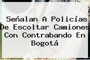 Señalan A Policías De Escoltar Camiones Con Contrabando En Bogotá
