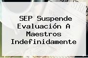 <b>SEP</b> Suspende Evaluación A Maestros Indefinidamente