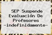<b>SEP</b> Suspende Evaluación De Profesores ?indefinidamente?