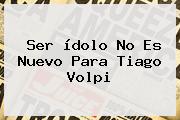 Ser ídolo No Es Nuevo Para <b>Tiago Volpi</b>