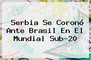 Serbia Se Coronó Ante Brasil En El <b>Mundial Sub-20</b>