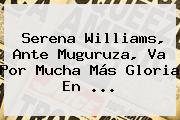 <b>Serena Williams</b>, Ante Muguruza, Va Por Mucha Más Gloria En <b>...</b>