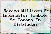 <b>Serena Williams</b> Es Imparable: También Se Coronó En Wimbledon