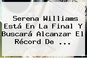 <b>Serena Williams</b> Está En La Final Y Buscará Alcanzar El Récord De <b>...</b>