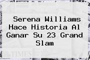 <b>Serena Williams</b> Hace Historia Al Ganar Su 23 Grand Slam