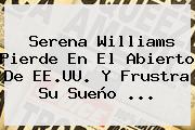 <b>Serena Williams</b> Pierde En El Abierto De EE.UU. Y Frustra Su Sueño <b>...</b>